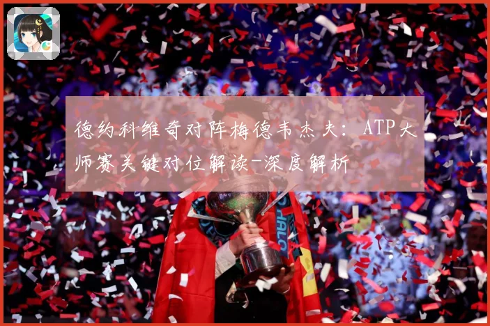 德约科维奇对阵梅德韦杰夫：ATP大师赛关键对位解读-深度解析