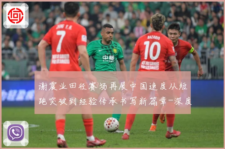谢震业田径赛场再展中国速度从短跑突破到经验传承书写新篇章-深度解析