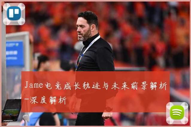 Jame电竞成长轨迹与未来前景解析-深度解析