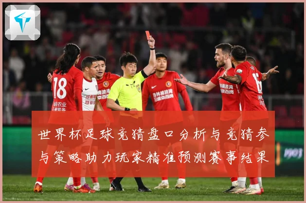世界杯足球竞猜盘口分析与竞猜参与策略助力玩家精准预测赛事结果数据研判-深度解析