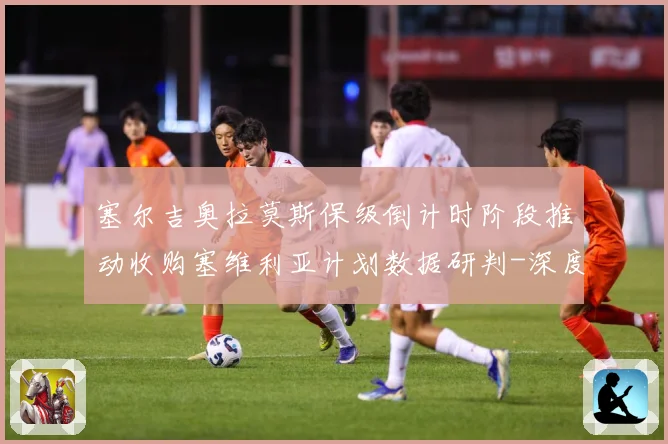 塞尔吉奥拉莫斯保级倒计时阶段推动收购塞维利亚计划数据研判-深度解析