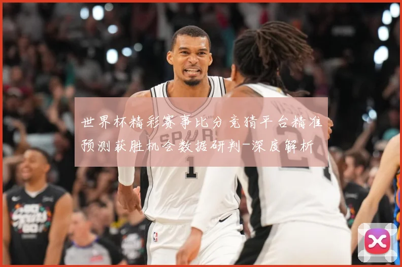 世界杯精彩赛事比分竞猜平台精准预测获胜机会数据研判-深度解析