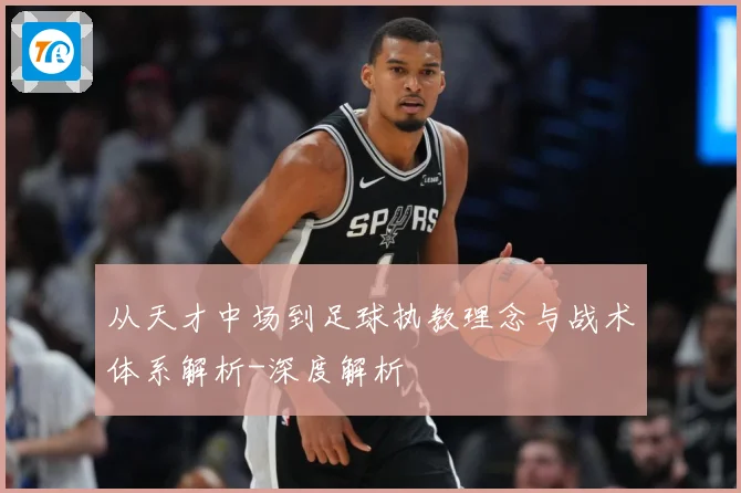 从天才中场到足球执教理念与战术体系解析-深度解析
