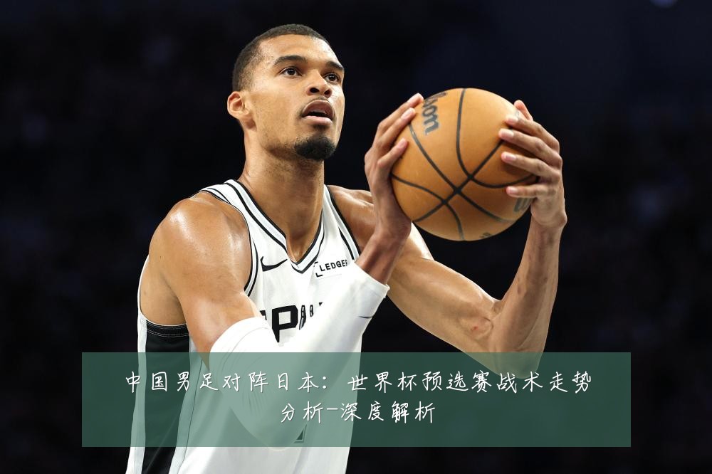 中国男足对阵日本:世界杯预选赛战术走势分析-深度解析