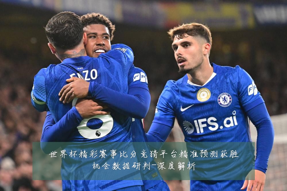 世界杯精彩赛事比分竞猜平台精准预测获胜机会数据研判-深度解析