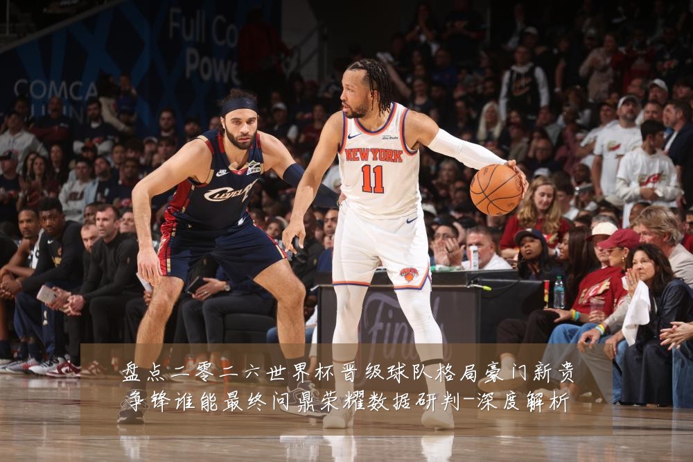 盘点二零二六世界杯晋级球队格局豪门新贵争锋谁能最终问鼎荣耀数据研判-深度解析