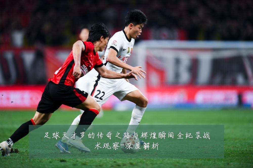 足球天才罗的传奇之路与辉煌瞬间全纪录战术观察-深度解析