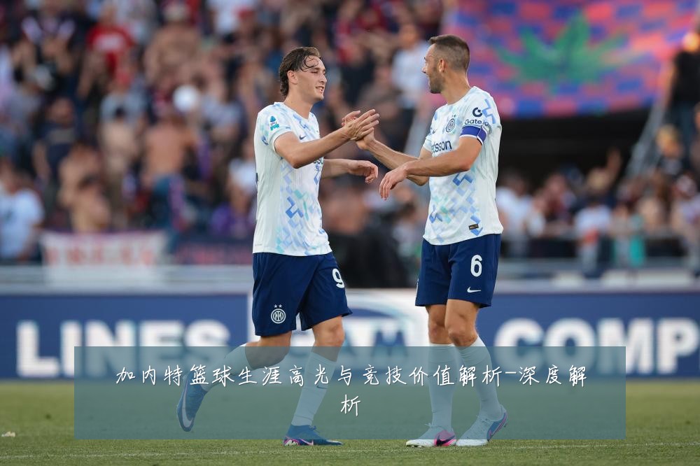 加内特篮球生涯高光与竞技价值解析-深度解析