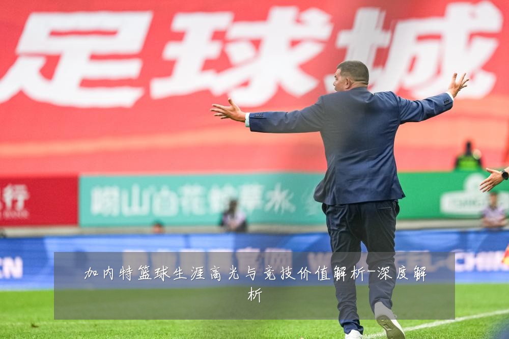 加内特篮球生涯高光与竞技价值解析-深度解析