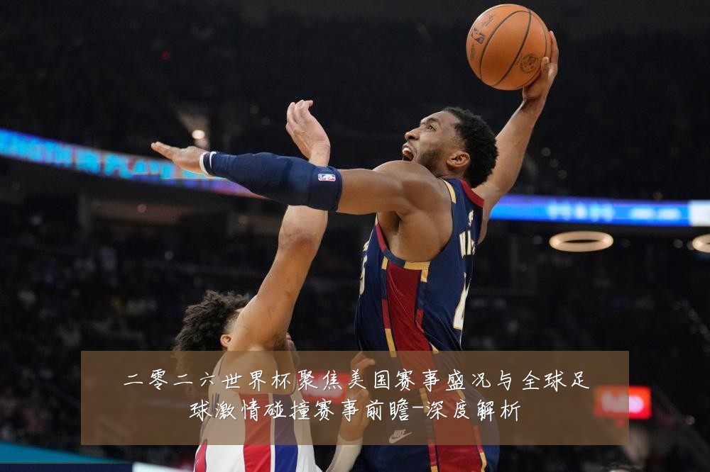二零二六世界杯聚焦美国赛事盛况与全球足球激情碰撞赛事前瞻-深度解析