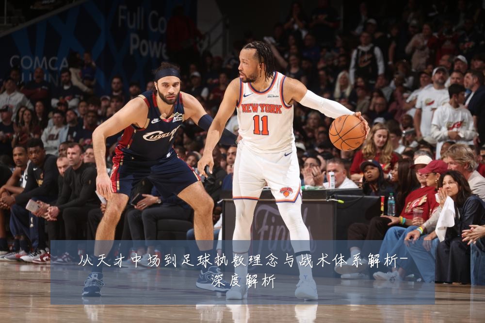 从天才中场到足球执教理念与战术体系解析-深度解析